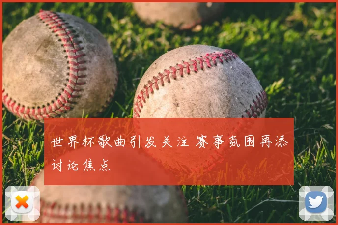 世界杯歌曲引发关注 赛事氛围再添讨论焦点