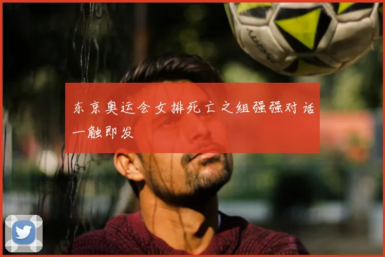 东京奥运会女排死亡之组强强对话一触即发