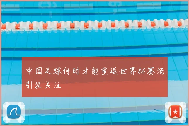 中国足球何时才能重返世界杯赛场引发关注