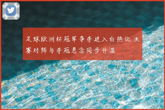 足球欧洲杯冠军争夺进入白热化 决赛对阵与夺冠悬念同步升温