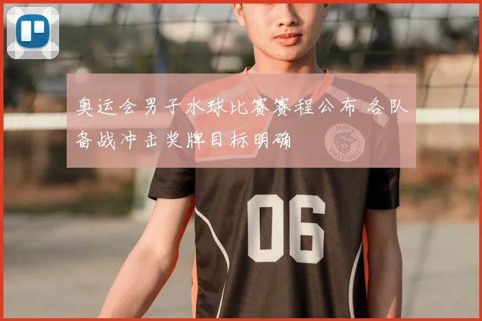 奥运会男子水球比赛赛程公布 各队备战冲击奖牌目标明确
