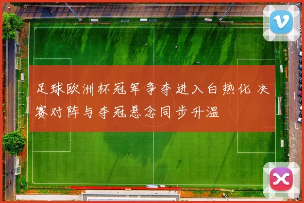 足球欧洲杯冠军争夺进入白热化 决赛对阵与夺冠悬念同步升温