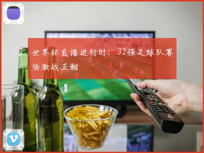世界杯直播进行时:32强足球队赛场激战正酣