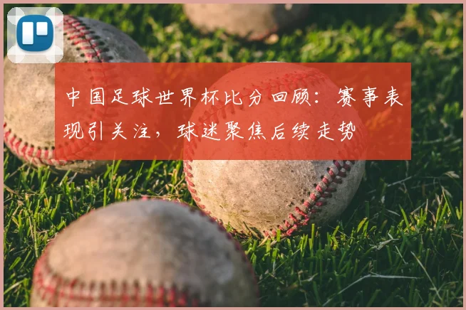 中国足球世界杯比分回顾:赛事表现引关注,球迷聚焦后续走势