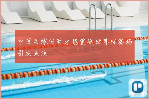 中国足球何时才能重返世界杯赛场引发关注