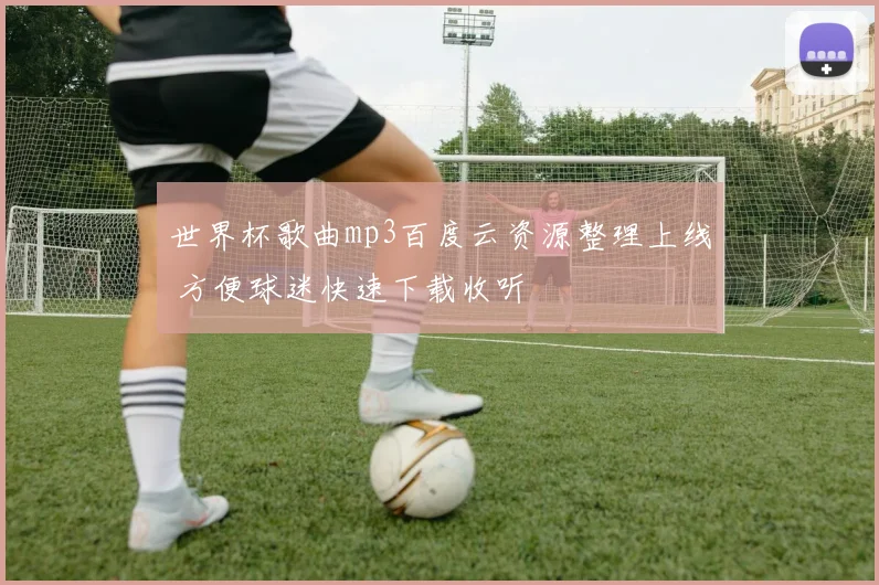世界杯歌曲mp3百度云资源整理上线 方便球迷快速下载收听