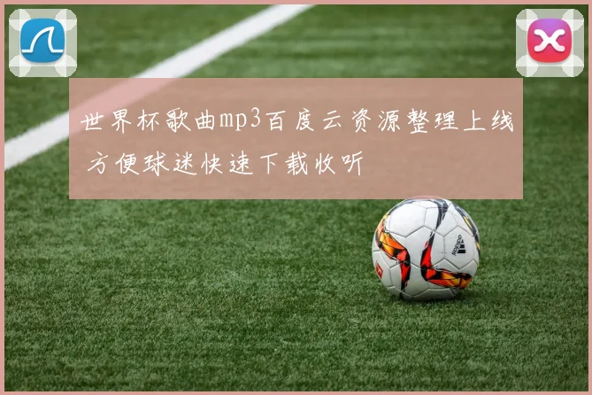 世界杯歌曲mp3百度云资源整理上线 方便球迷快速下载收听