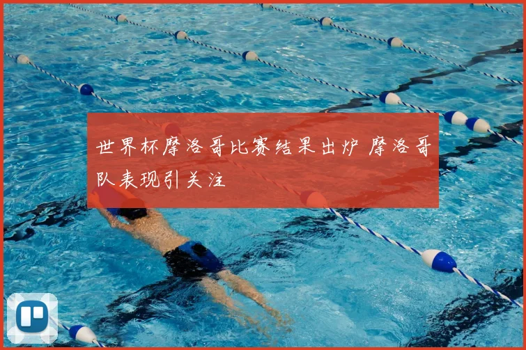 世界杯摩洛哥比赛结果出炉 摩洛哥队表现引关注