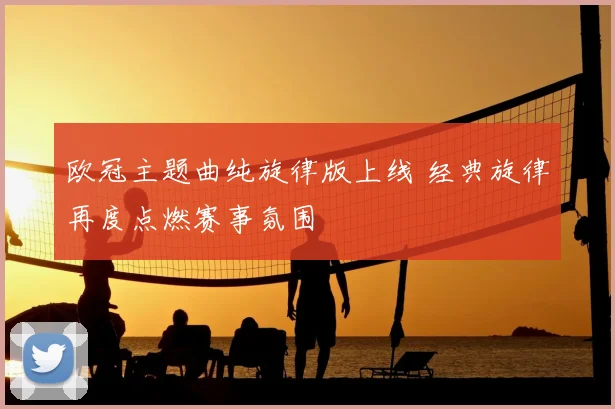 欧冠主题曲纯旋律版上线 经典旋律再度点燃赛事氛围