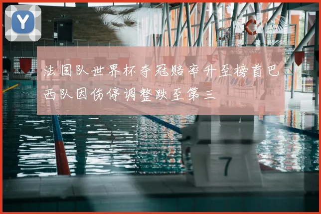 法国队世界杯夺冠赔率升至榜首巴西队因伤停调整跌至第三