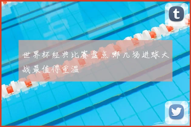 世界杯经典比赛盘点 哪几场进球大战最值得重温