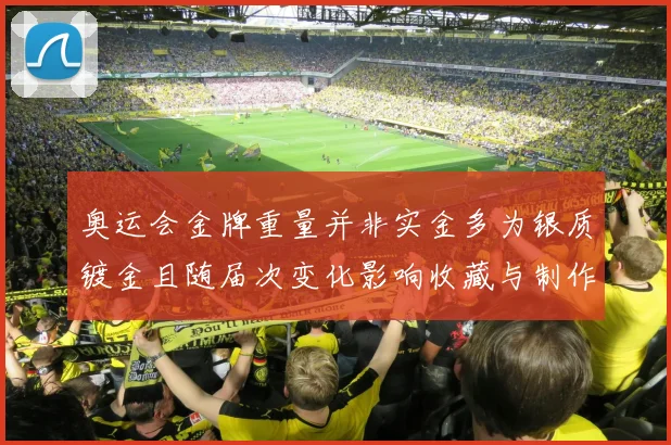 奥运会金牌重量并非实金多为银质镀金且随届次变化影响收藏与制作成本