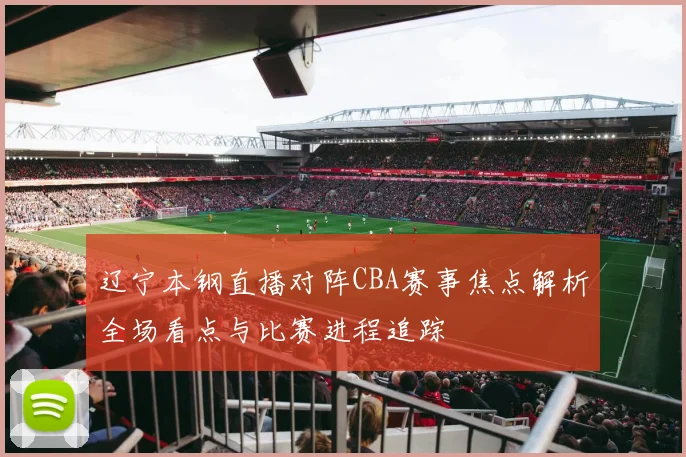 辽宁本钢直播对阵CBA赛事焦点解析全场看点与比赛进程追踪