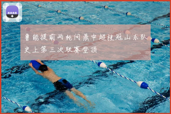 鲁能提前两轮问鼎中超桂冠山东队史上第三次联赛登顶