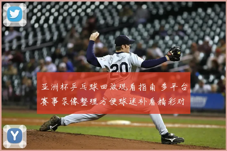 亚洲杯乒乓球回放观看指南 多平台赛事录像整理方便球迷补看精彩对决