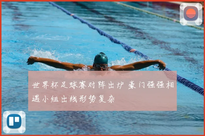 世界杯足球赛对阵出炉 豪门强强相遇小组出线形势复杂