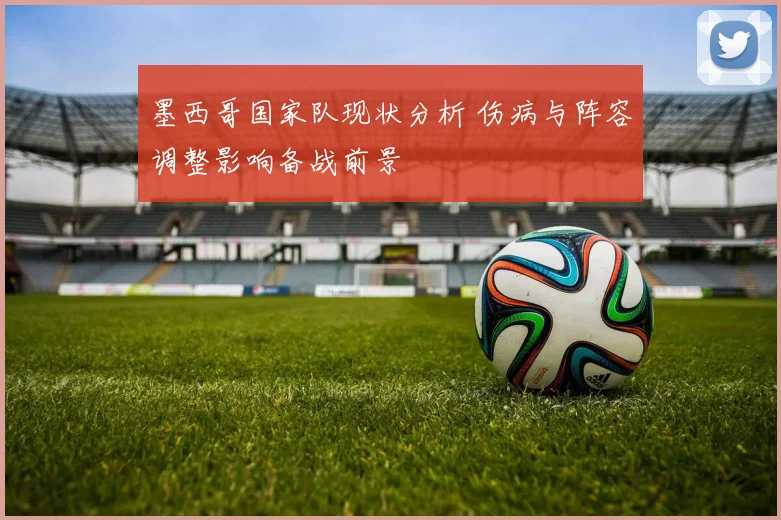 墨西哥国家队现状分析 伤病与阵容调整影响备战前景