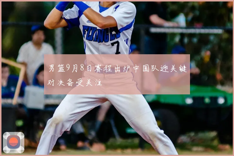 男篮9月8日赛程出炉中国队迎关键对决备受关注