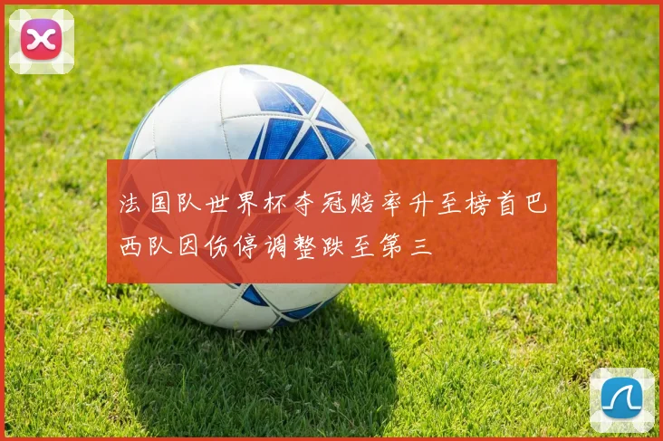 法国队世界杯夺冠赔率升至榜首巴西队因伤停调整跌至第三