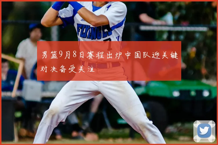 男篮9月8日赛程出炉中国队迎关键对决备受关注