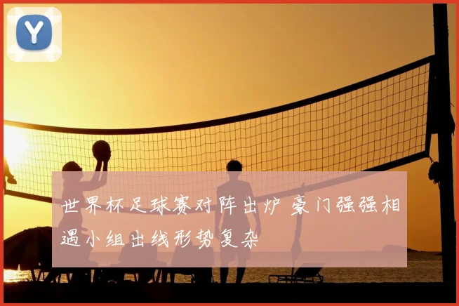 世界杯足球赛对阵出炉 豪门强强相遇小组出线形势复杂