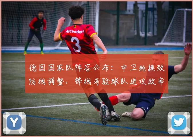 德国国家队阵容公布：中卫轮换致防线调整，锋线考验球队进攻效率