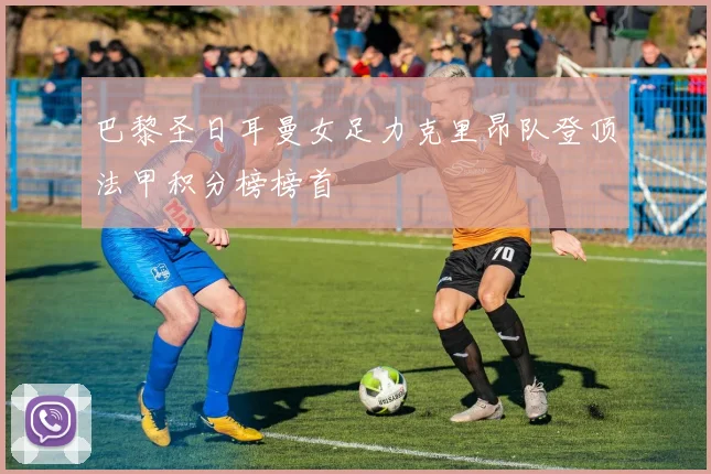 巴黎圣日耳曼女足力克里昂队登顶法甲积分榜榜首