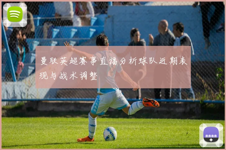 曼联英超赛事直播分析球队近期表现与战术调整