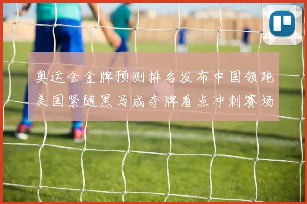 奥运会金牌预测排名发布中国领跑美国紧随黑马成夺牌看点冲刺赛场