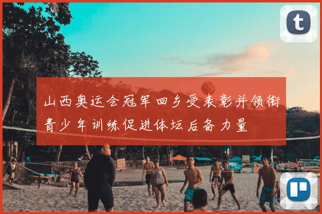 山西奥运会冠军回乡受表彰并领衔青少年训练促进体坛后备力量