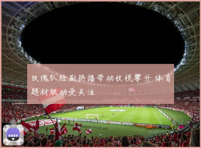 玫瑰队短剧热播带动收视攀升 体育题材联动受关注