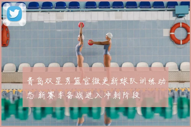 青岛双星男篮官微更新球队训练动态 新赛季备战进入冲刺阶段