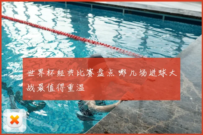 世界杯经典比赛盘点 哪几场进球大战最值得重温