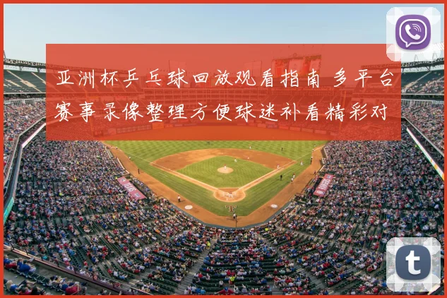 亚洲杯乒乓球回放观看指南 多平台赛事录像整理方便球迷补看精彩对决