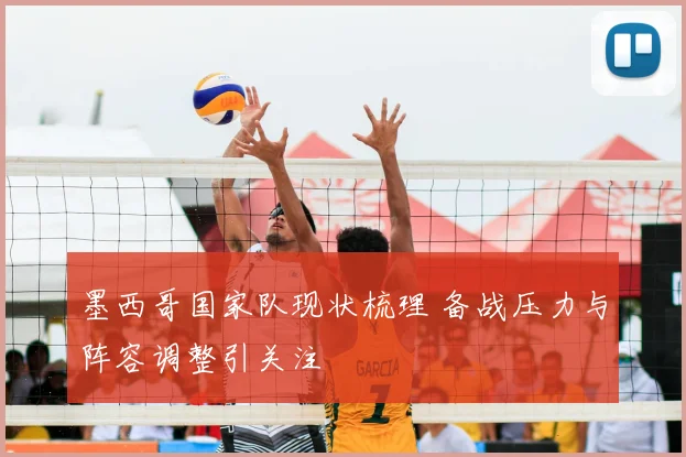 墨西哥国家队现状梳理 备战压力与阵容调整引关注