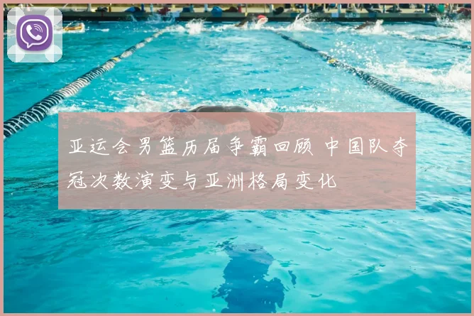 亚运会男篮历届争霸回顾 中国队夺冠次数演变与亚洲格局变化