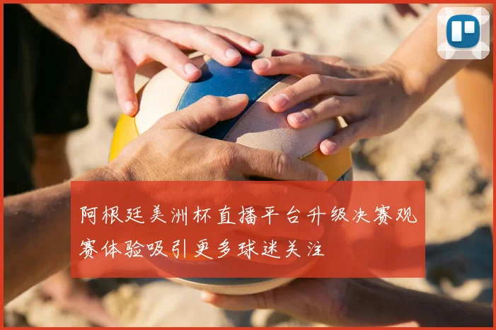 阿根廷美洲杯直播平台升级决赛观赛体验吸引更多球迷关注
