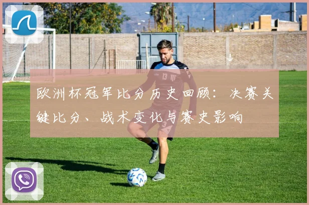 欧洲杯冠军比分历史回顾：决赛关键比分、战术变化与赛史影响