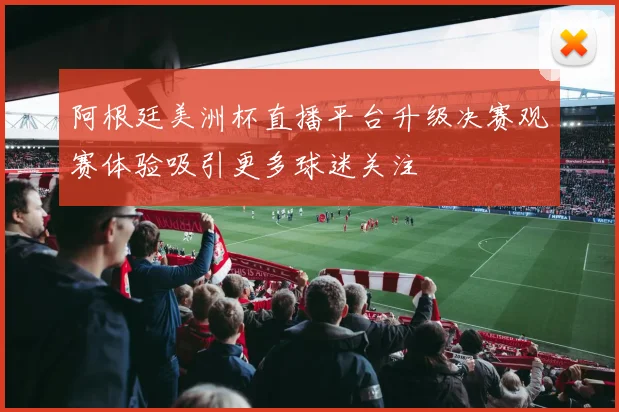 阿根廷美洲杯直播平台升级决赛观赛体验吸引更多球迷关注
