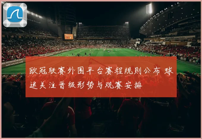 欧冠联赛外围平台赛程规则公布 球迷关注晋级形势与观赛安排