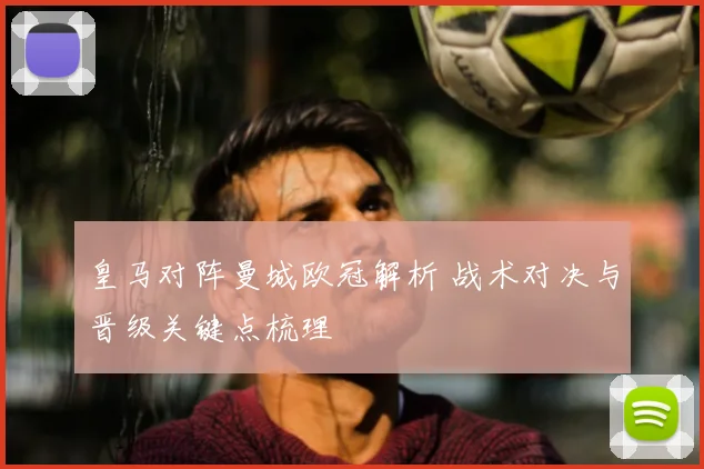 皇马对阵曼城欧冠解析 战术对决与晋级关键点梳理