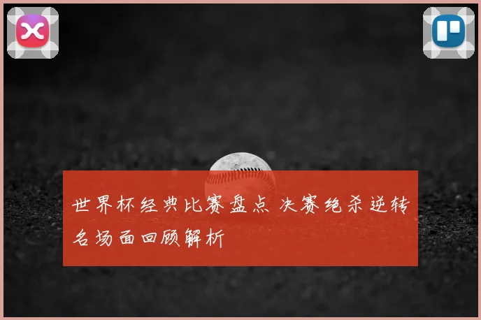 世界杯经典比赛盘点 决赛绝杀逆转名场面回顾解析