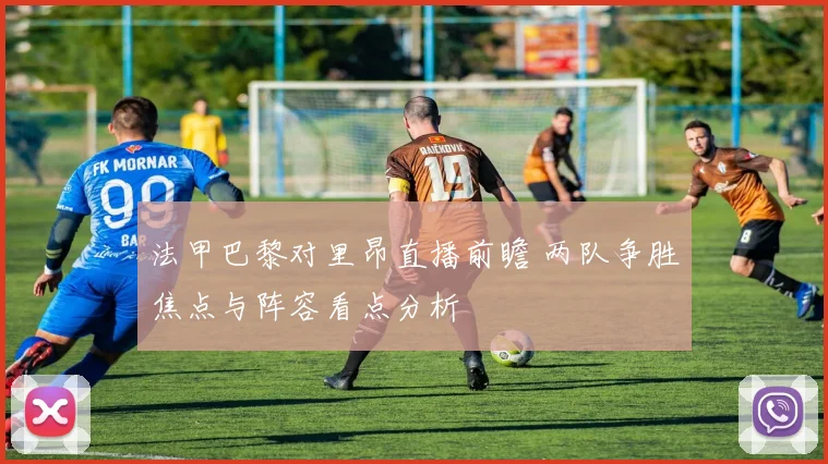 法甲巴黎对里昂直播前瞻 两队争胜焦点与阵容看点分析