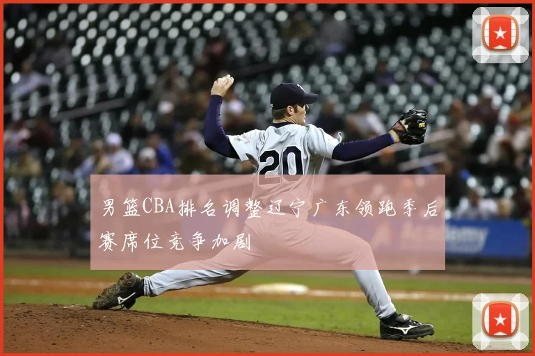 男篮CBA排名调整辽宁广东领跑季后赛席位竞争加剧