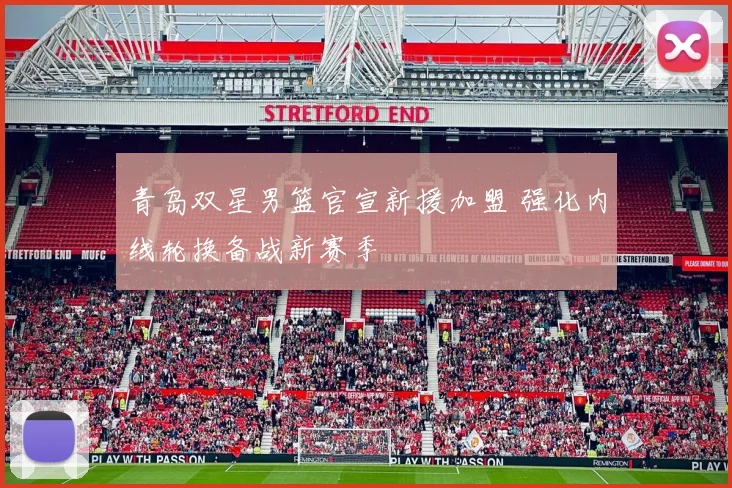 青岛双星男篮官宣新援加盟 强化内线轮换备战新赛季