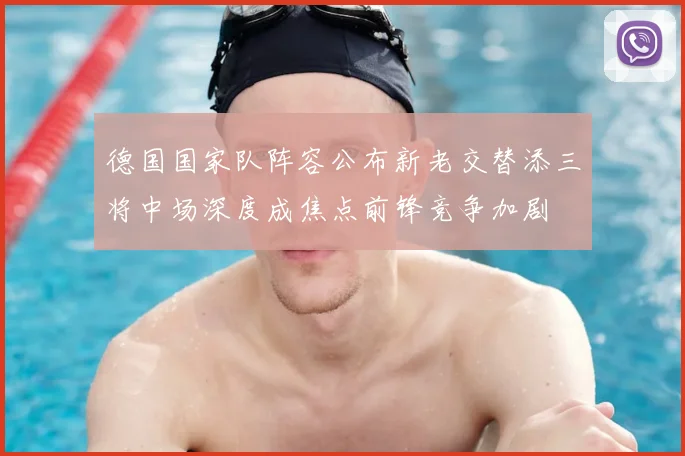 德国国家队阵容公布新老交替添三将中场深度成焦点前锋竞争加剧