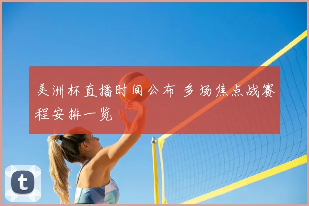 美洲杯直播时间公布 多场焦点战赛程安排一览