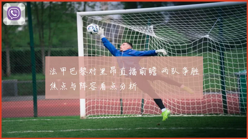 法甲巴黎对里昂直播前瞻 两队争胜焦点与阵容看点分析