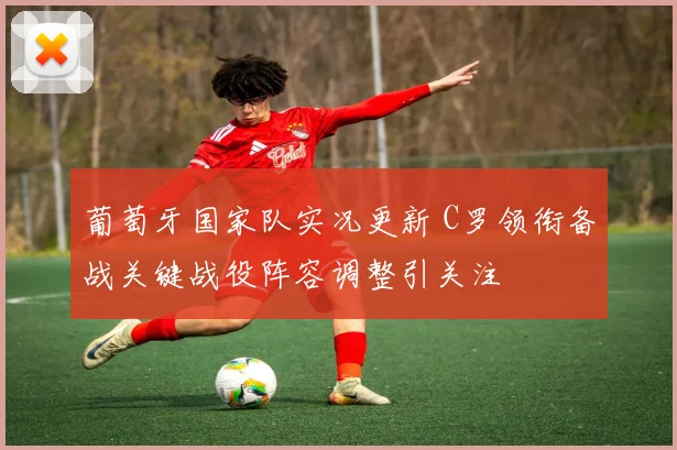 葡萄牙国家队实况更新 C罗领衔备战关键战役阵容调整引关注