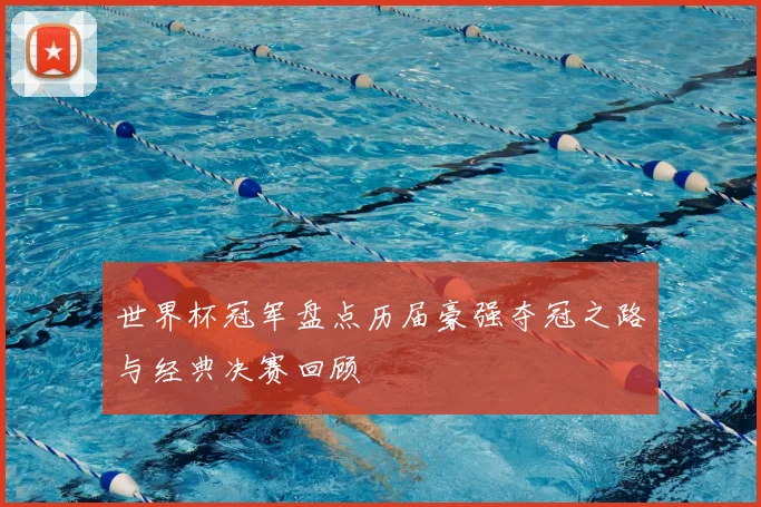 世界杯冠军盘点历届豪强夺冠之路与经典决赛回顾